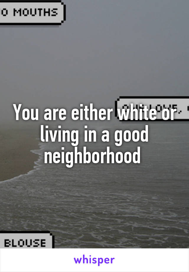 You are either white or living in a good neighborhood 