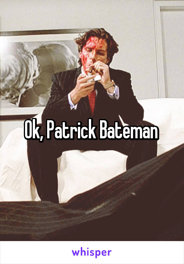 Ok, Patrick Bateman 