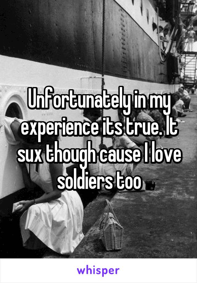 Unfortunately in my experience its true. It sux though cause I love soldiers too