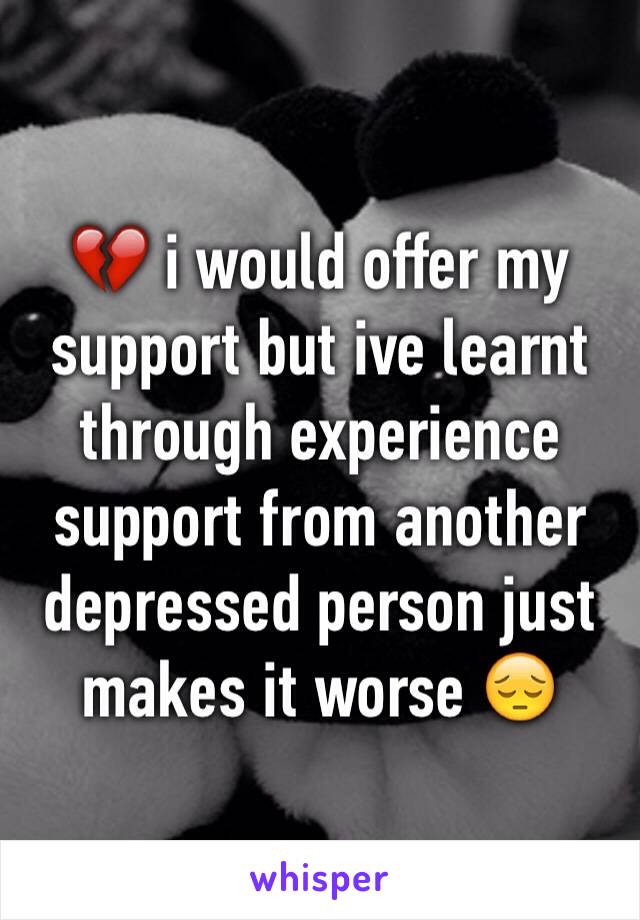 💔 i would offer my support but ive learnt through experience support from another depressed person just makes it worse 😔
