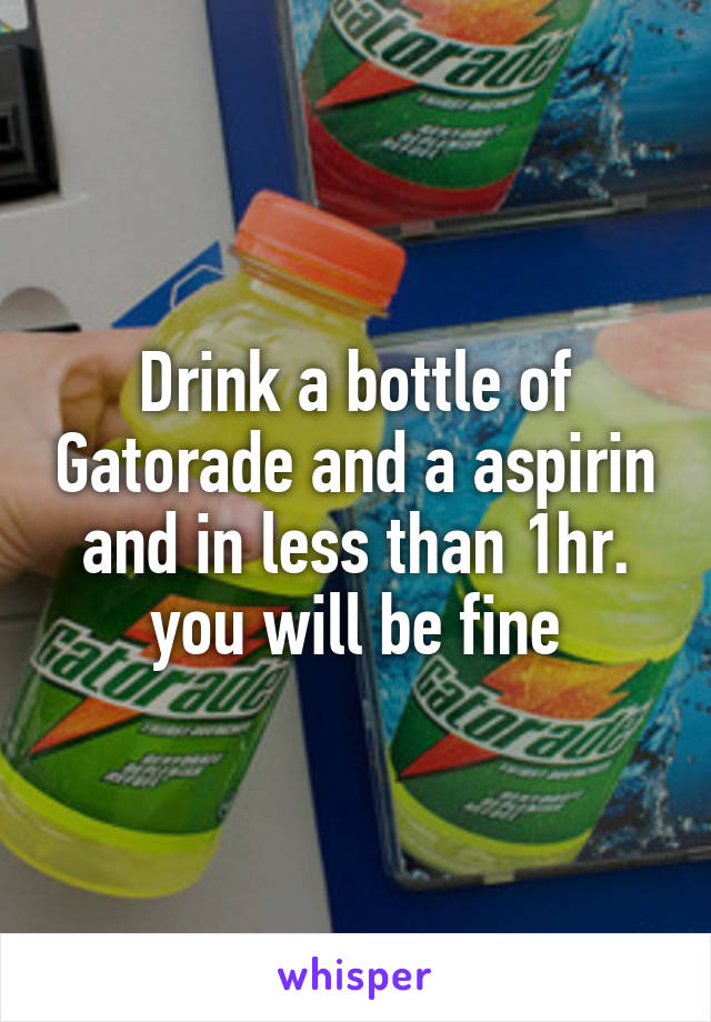 Drink a bottle of Gatorade and a aspirin and in less than 1hr. you will be fine