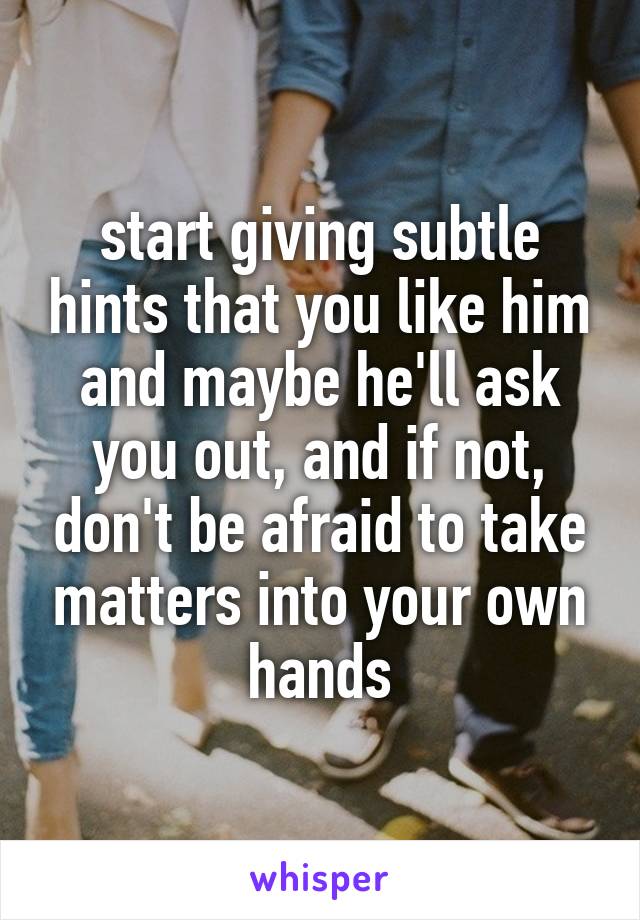 start giving subtle hints that you like him and maybe he'll ask you out, and if not, don't be afraid to take matters into your own hands