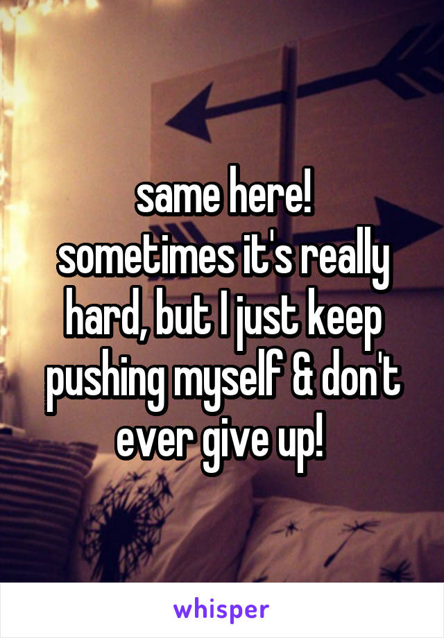 same here!
sometimes it's really hard, but I just keep pushing myself & don't ever give up! 