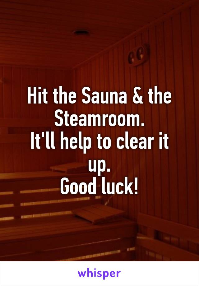 Hit the Sauna & the Steamroom.
It'll help to clear it up.
Good luck!