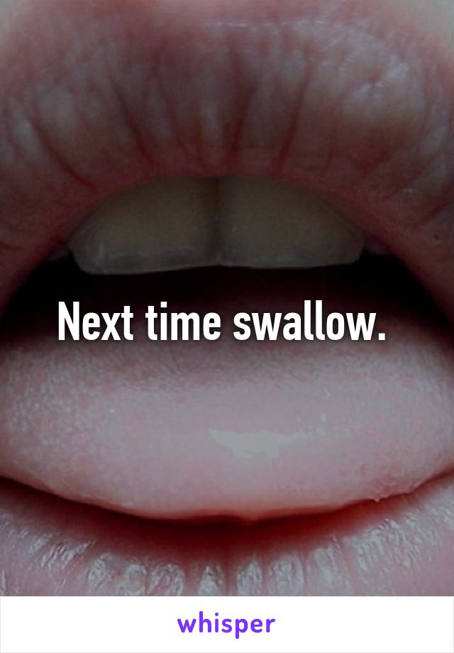 Next time swallow. 