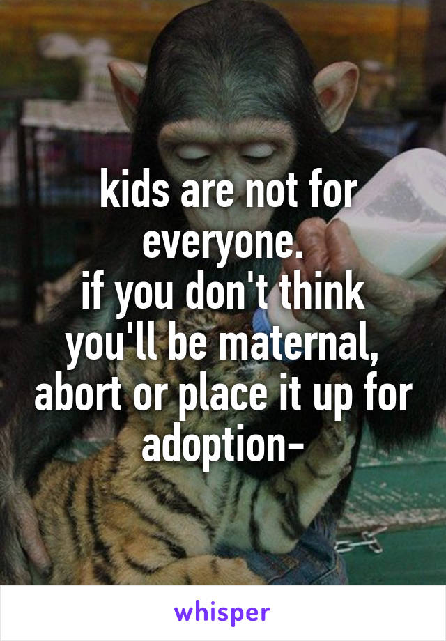  kids are not for everyone.
if you don't think you'll be maternal, abort or place it up for adoption-