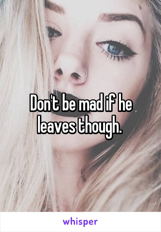 Don't be mad if he leaves though. 