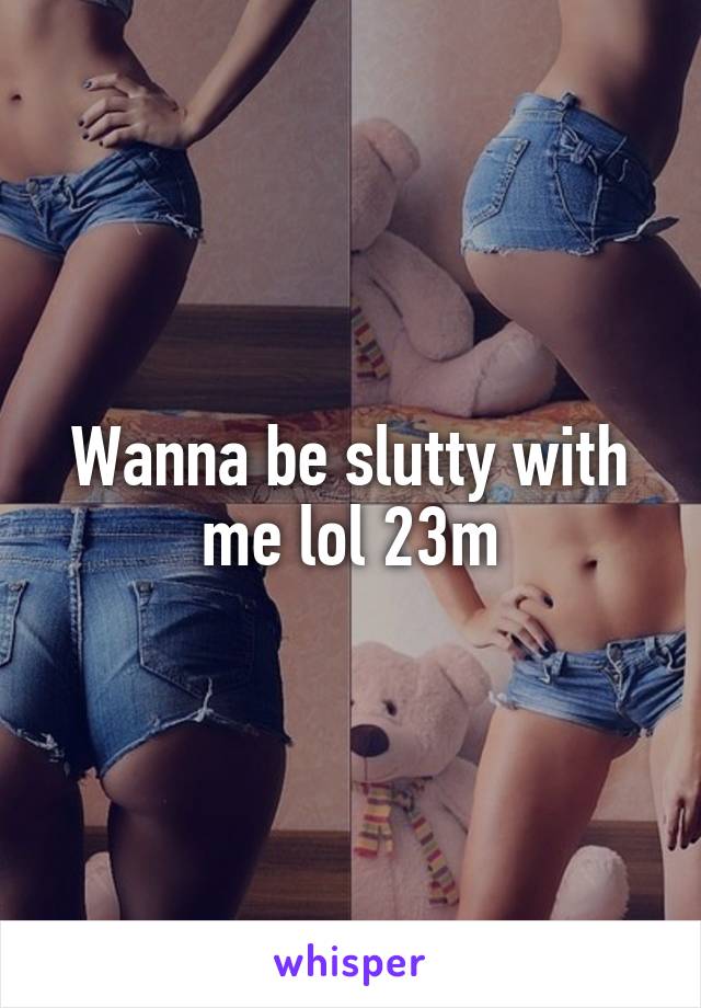 Wanna be slutty with me lol 23m