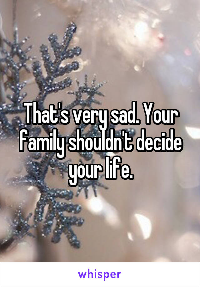 That's very sad. Your family shouldn't decide your life.
