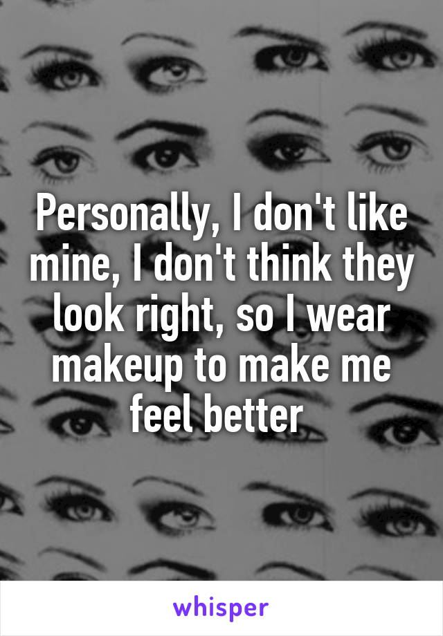 Personally, I don't like mine, I don't think they look right, so I wear makeup to make me feel better 