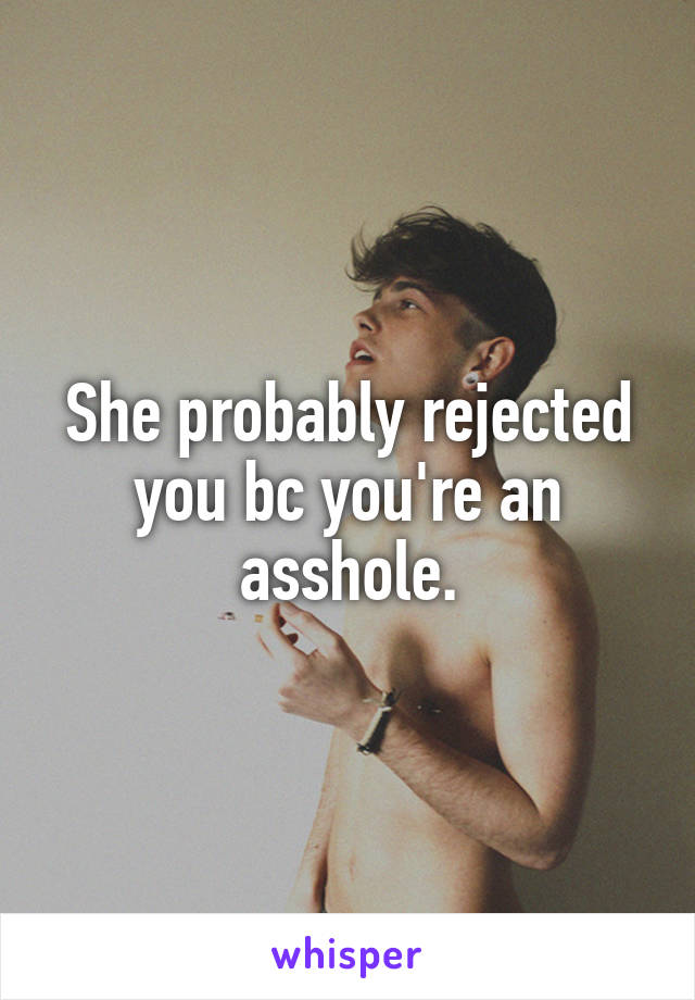 She probably rejected you bc you're an asshole.