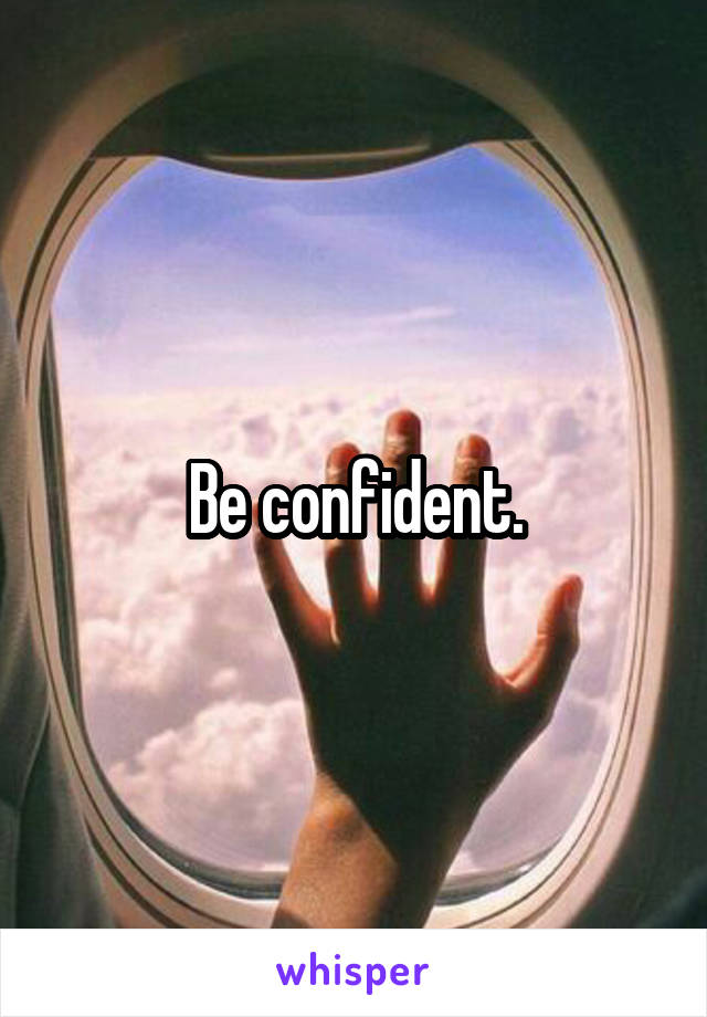 Be confident.