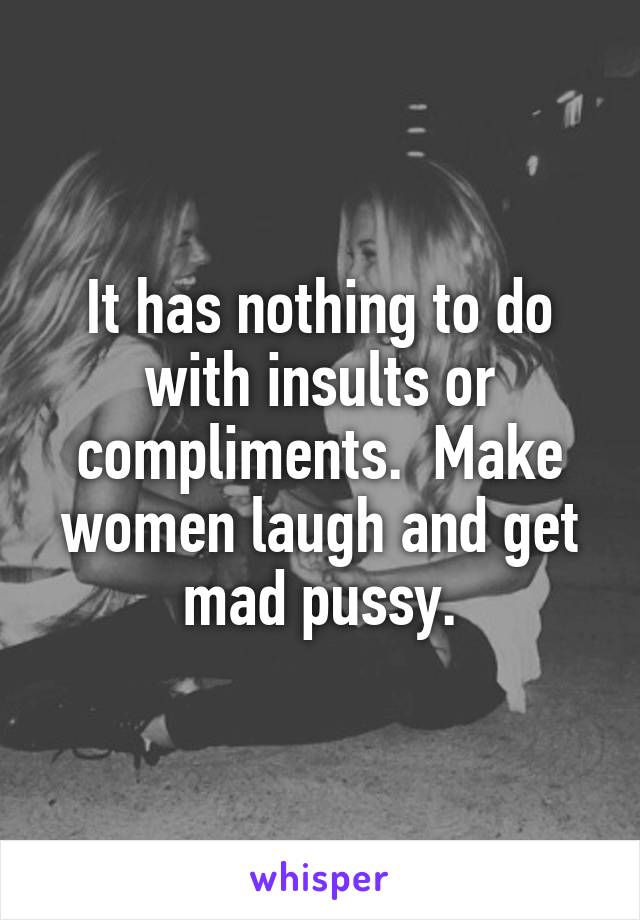 It has nothing to do with insults or compliments.  Make women laugh and get mad pussy.