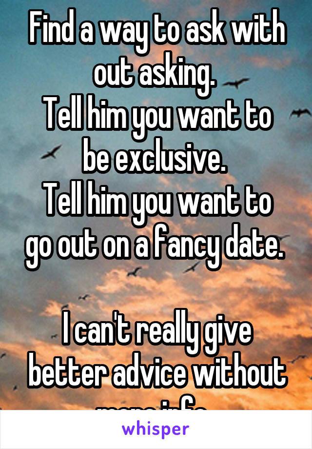 Find a way to ask with out asking. 
Tell him you want to be exclusive. 
Tell him you want to go out on a fancy date. 

I can't really give better advice without more info. 