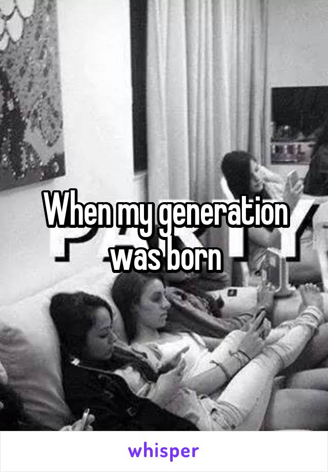 When my generation was born