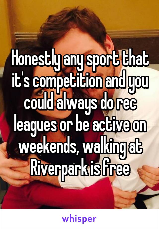 Honestly any sport that it's competition and you could always do rec leagues or be active on weekends, walking at Riverpark is free