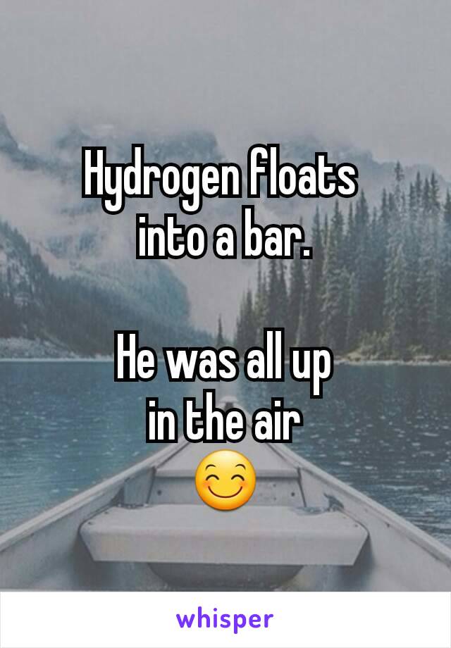 Hydrogen floats 
into a bar.

He was all up
in the air
😊