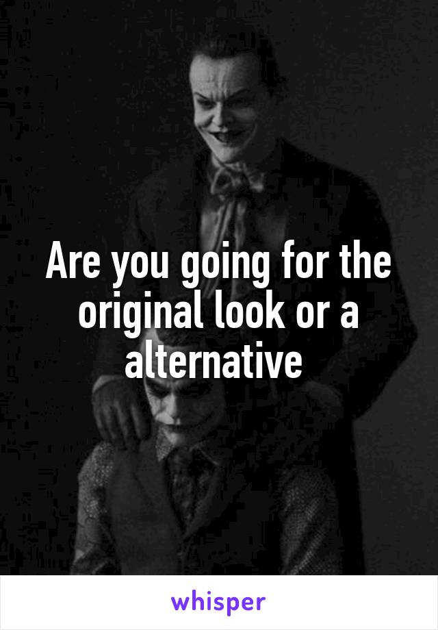 Are you going for the original look or a alternative 