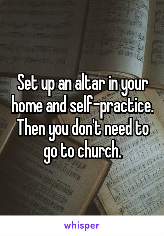 Set up an altar in your home and self-practice. Then you don't need to go to church.