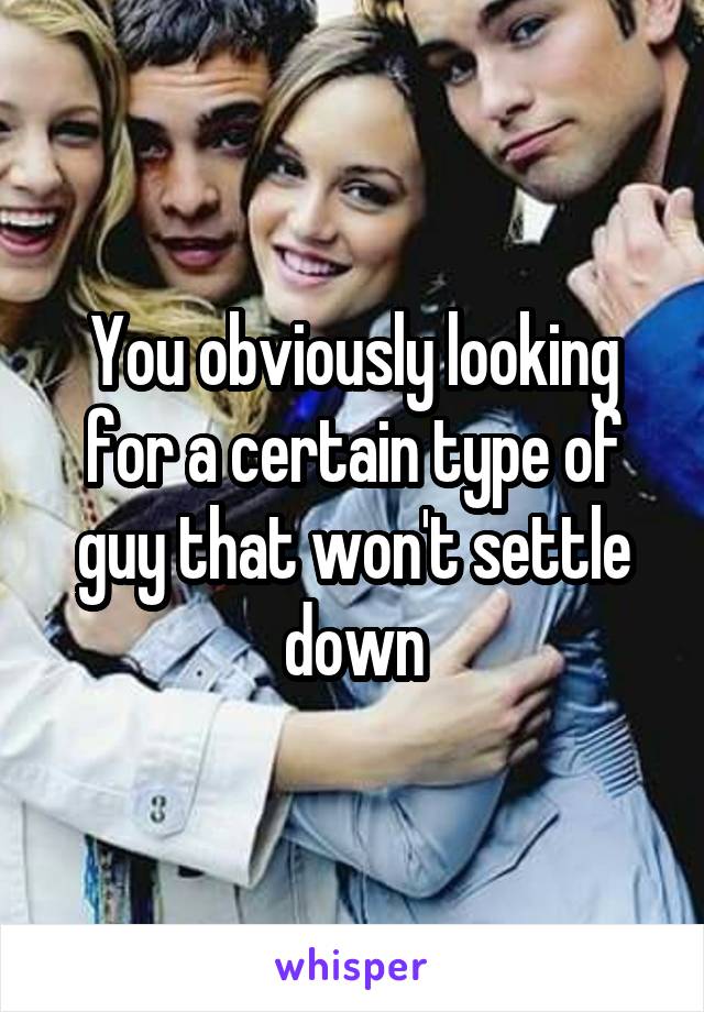 You obviously looking for a certain type of guy that won't settle down