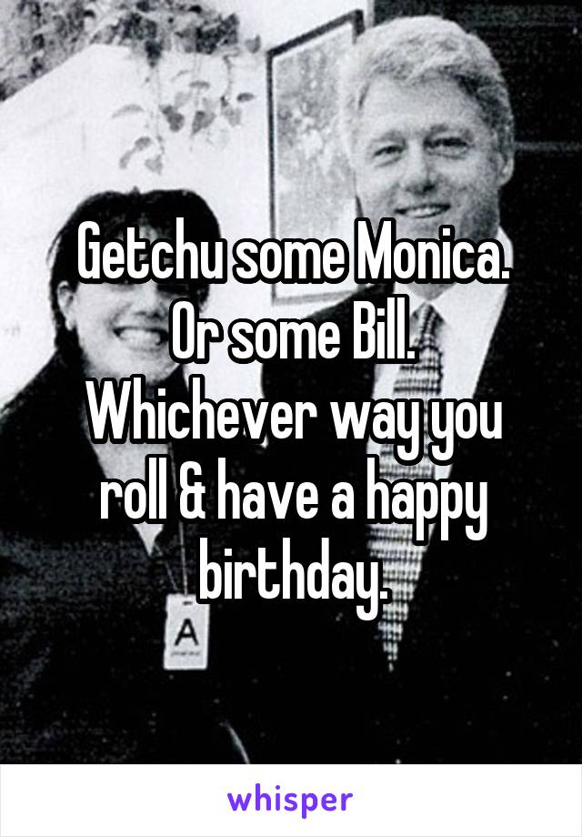 Getchu some Monica.
Or some Bill.
Whichever way you roll & have a happy birthday.