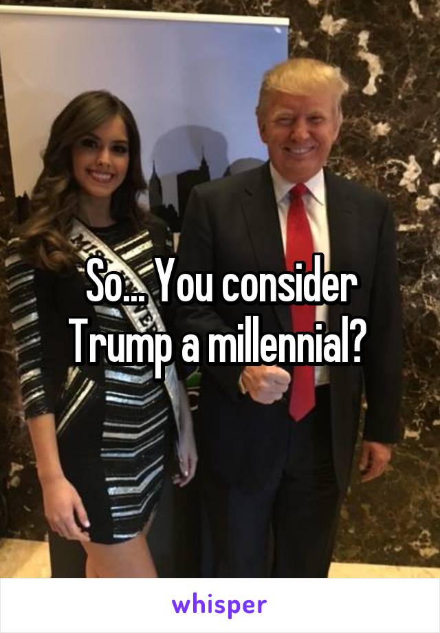 So... You consider Trump a millennial? 