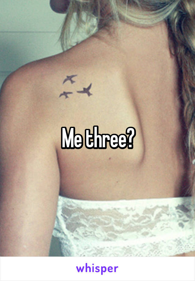 Me three?