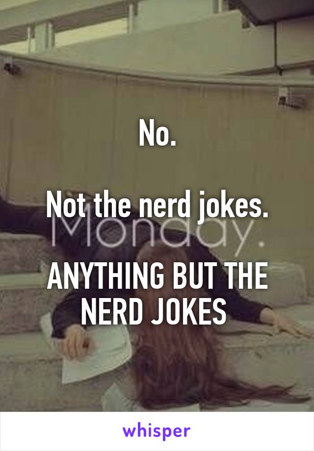 No.

Not the nerd jokes.

ANYTHING BUT THE NERD JOKES 