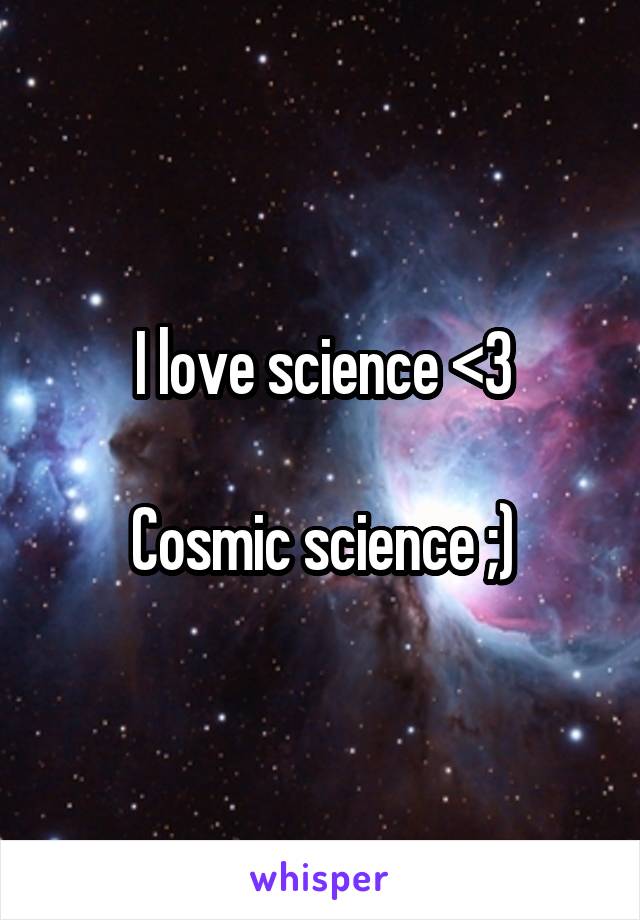I love science <3

Cosmic science ;)