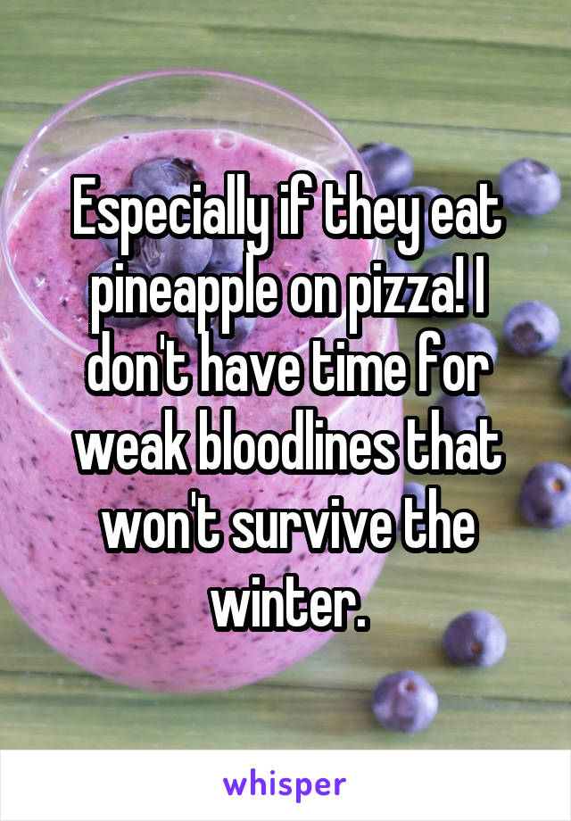 Especially if they eat pineapple on pizza! I don't have time for weak bloodlines that won't survive the winter.