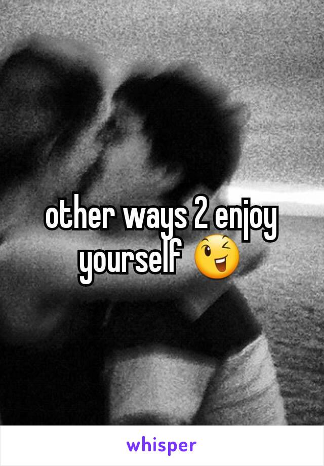 other ways 2 enjoy yourself 😉