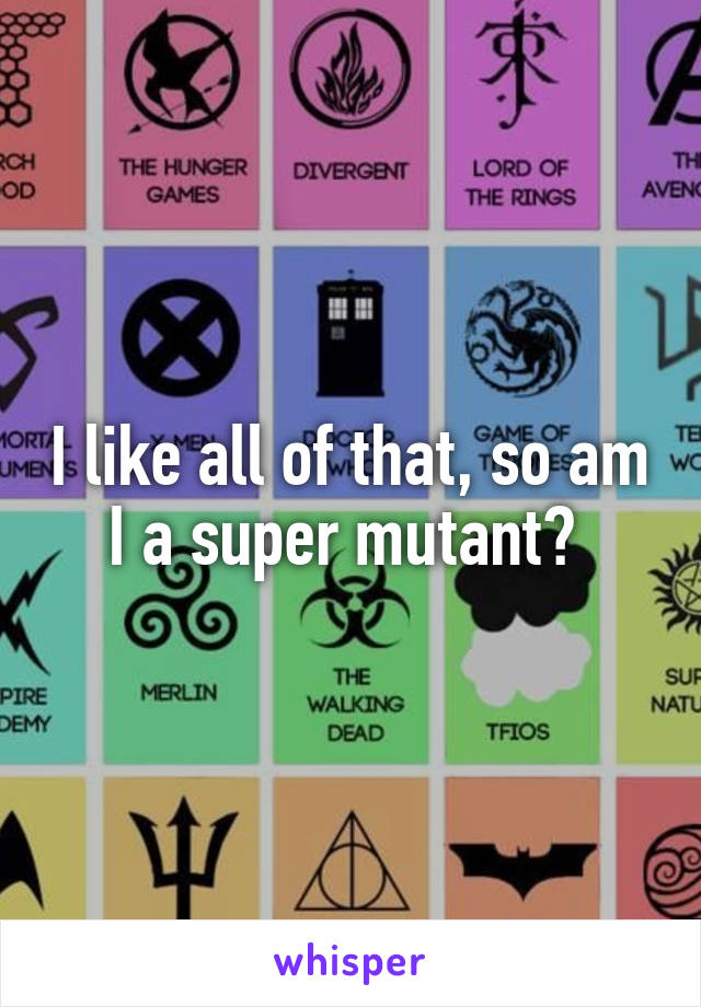 I like all of that, so am I a super mutant? 