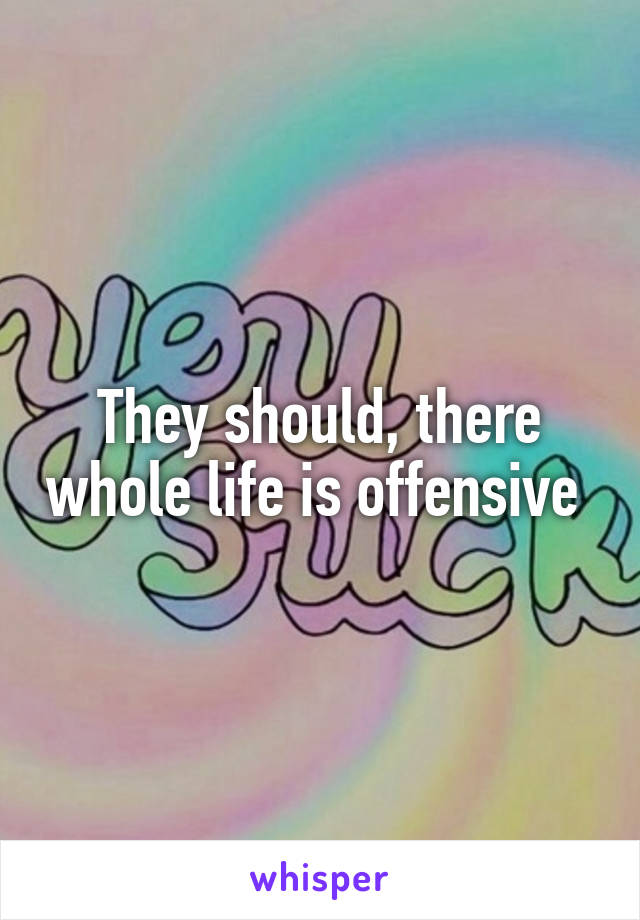 They should, there whole life is offensive 