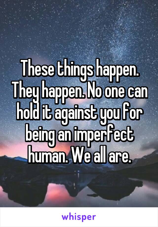 These things happen. They happen. No one can hold it against you for being an imperfect human. We all are.