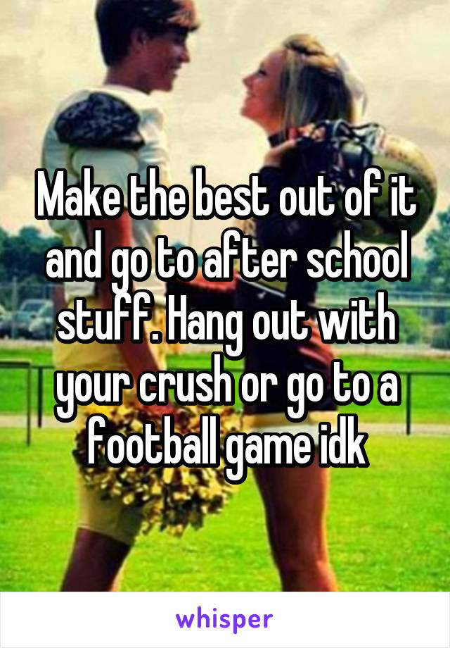 Make the best out of it and go to after school stuff. Hang out with your crush or go to a football game idk