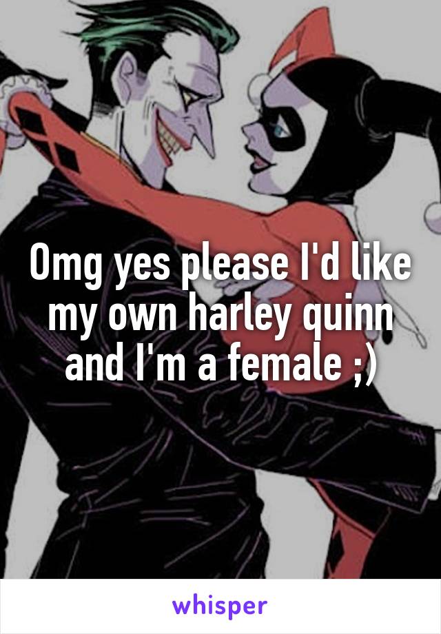 Omg yes please I'd like my own harley quinn and I'm a female ;)