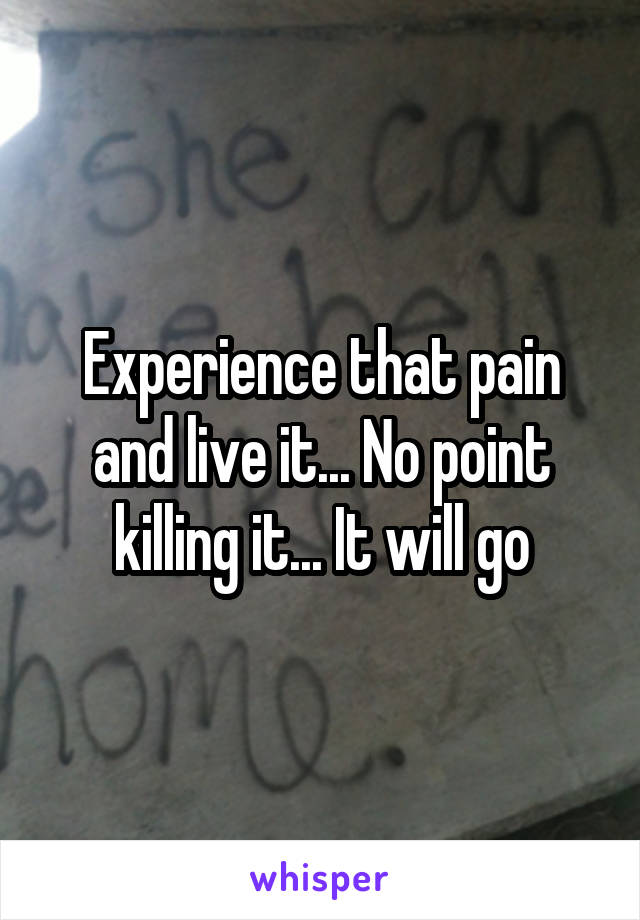Experience that pain and live it... No point killing it... It will go