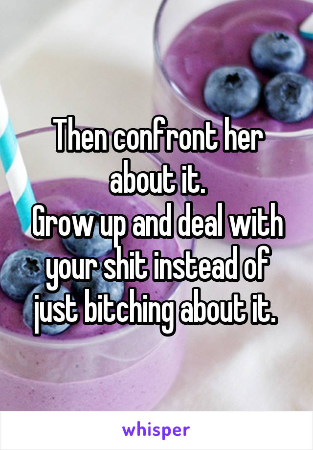 Then confront her about it.
Grow up and deal with your shit instead of just bitching about it. 