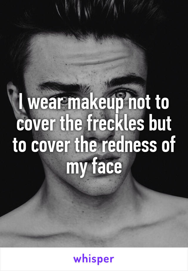 I wear makeup not to cover the freckles but to cover the redness of my face