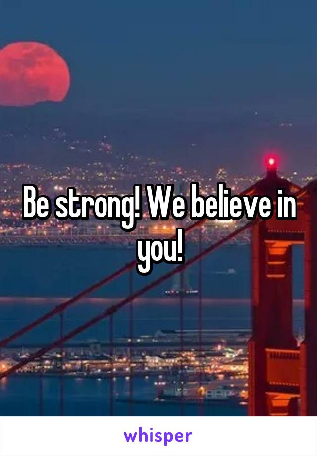Be strong! We believe in you!