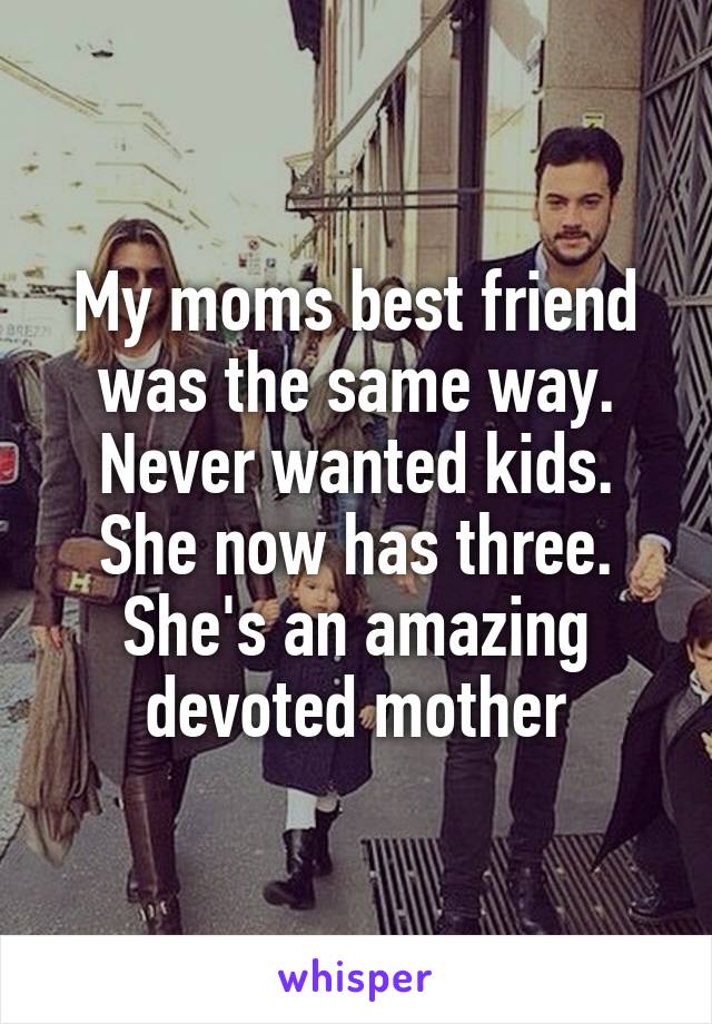My moms best friend was the same way. Never wanted kids. She now has three. She's an amazing devoted mother