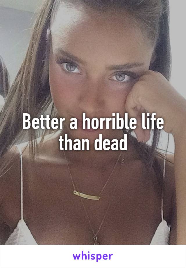 Better a horrible life than dead