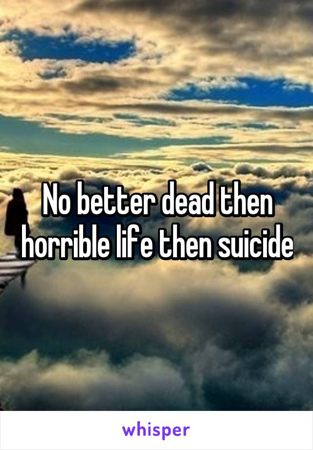 No better dead then horrible life then suicide