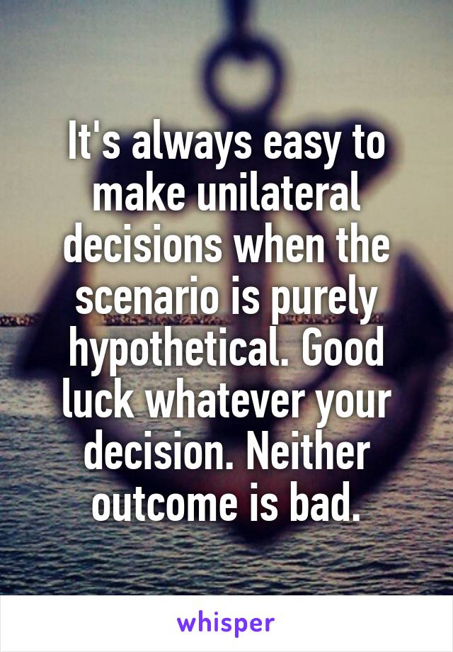 It's always easy to make unilateral decisions when the scenario is purely hypothetical. Good luck whatever your decision. Neither outcome is bad.