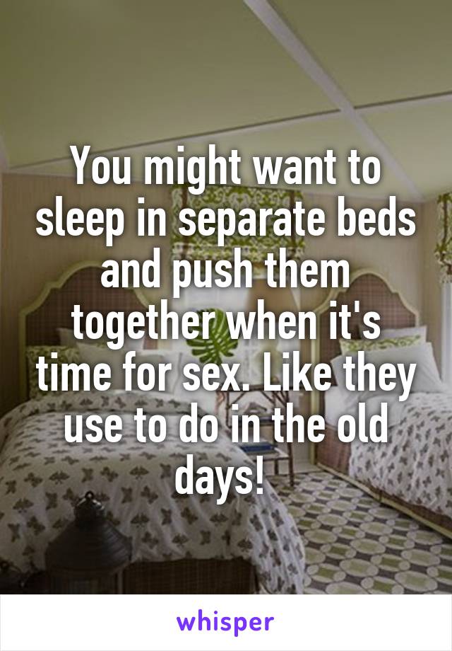 You might want to sleep in separate beds and push them together when it's time for sex. Like they use to do in the old days! 