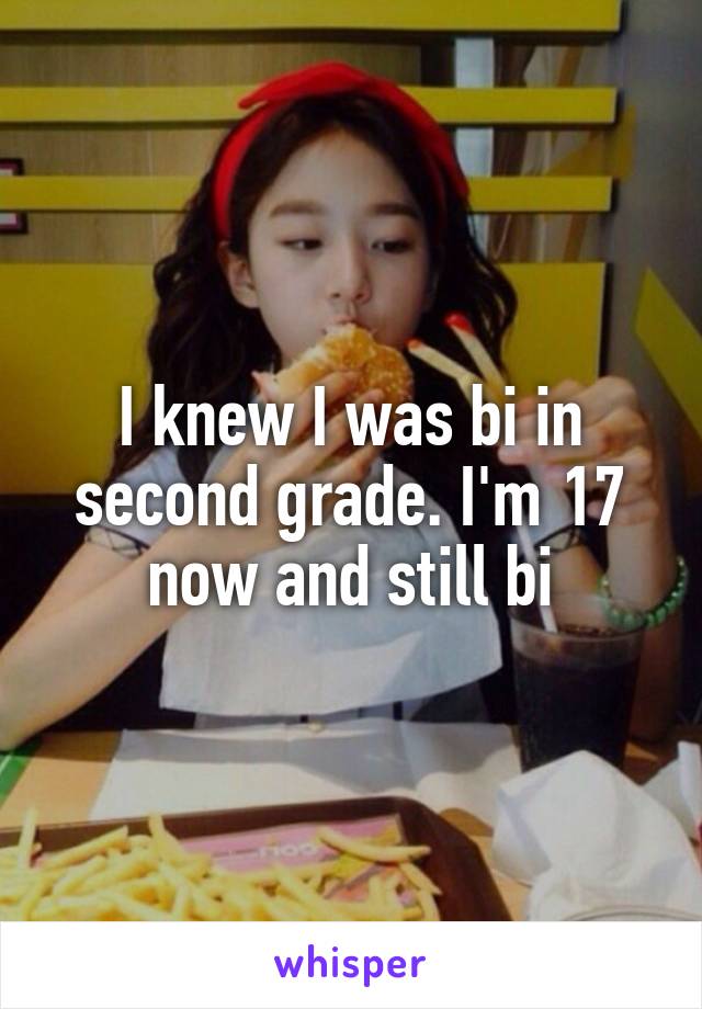 I knew I was bi in second grade. I'm 17 now and still bi