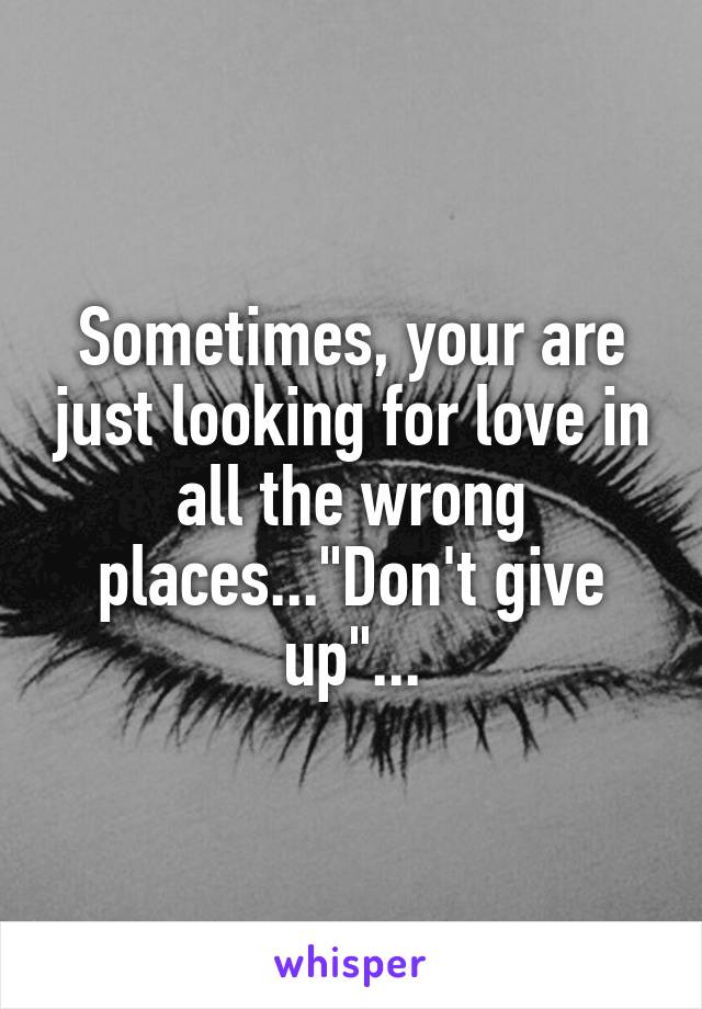 Sometimes, your are just looking for love in all the wrong places..."Don't give up"...