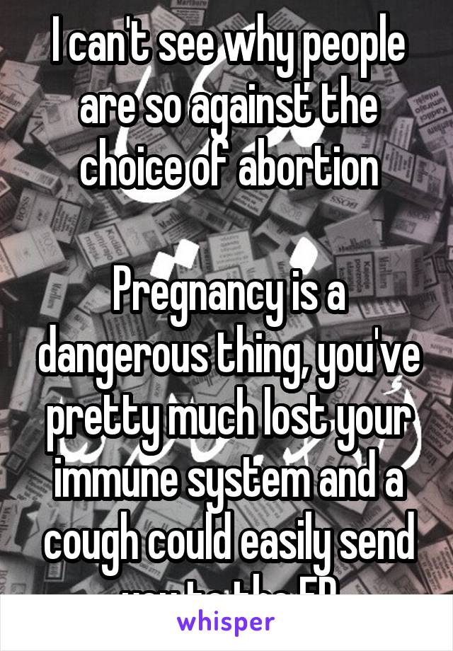 I can't see why people are so against the choice of abortion

Pregnancy is a dangerous thing, you've pretty much lost your immune system and a cough could easily send you to the ER