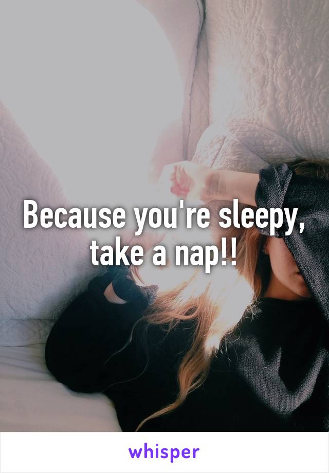 Because you're sleepy, take a nap!!