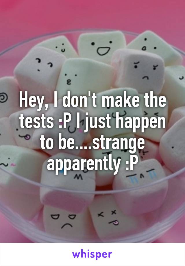 Hey, I don't make the tests :P I just happen to be....strange apparently :P